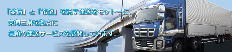 「愛情」と「希望」を託す運送をモットーに、東海三県を拠点に
信頼の運送サービスを展開しています。